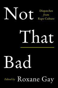 Title: Not That Bad: Dispatches from Rape Culture, Author: Roxane Gay