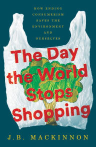 Title: The Day the World Stops Shopping: How Ending Consumerism Saves the Environment and Ourselves, Author: J.B. MacKinnon