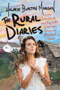 Title: The Rural Diaries: Love, Livestock, and Big Life Lessons Down on Mischief Farm, Author: Hilarie Burton Morgan