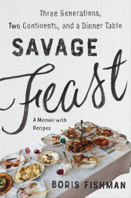 Title: Savage Feast: Three Generations, Two Continents, and Dinner Table, Author: Boris Fishman