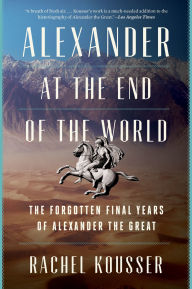 Title: Alexander at the End of the World: The Forgotten Final Years of Alexander the Great, Author: Rachel Kousser