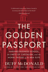 Title: The Golden Passport: Harvard Business School, the Limits of Capitalism, and the Moral Failure of the MBA Elite, Author: Duff McDonald