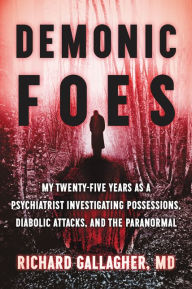 Title: Demonic Foes: My Twenty-Five Years as a Psychiatrist Investigating Possessions, Diabolic Attacks, and the Paranormal, Author: Richard Gallagher M.D.