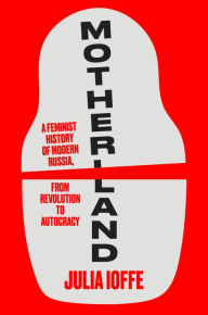 Title: Motherland: A Feminist History of Modern Russia,from Revolution to Autocracy, Author: Julia Ioffe