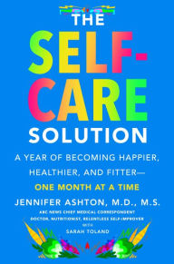 Title: The Self-Care Solution: A Year of Becoming Happier, Healthier, and Fitter--One Month at a Time, Author: Jennifer Ashton M.D.