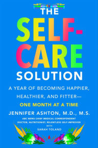 Title: The Self-Care Solution: A Year of Becoming Happier, Healthier, and Fitter-One Month at a Time, Author: Jennifer Ashton M.D.