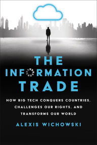 Title: The Information Trade: How Big Tech Conquers Countries, Challenges Our Rights, and Transforms Our World, Author: Alexis Wichowski