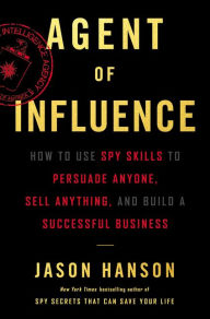 Title: Agent of Influence: How to Use Spy Skills to Persuade Anyone, Sell Anything, and Build a Successful Business, Author: Jason Hanson