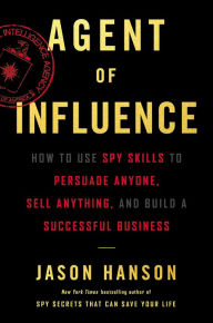 Title: Agent of Influence: How to Use Spy Skills to Persuade Anyone, Sell Anything, and Build a Successful Business, Author: Jason Hanson