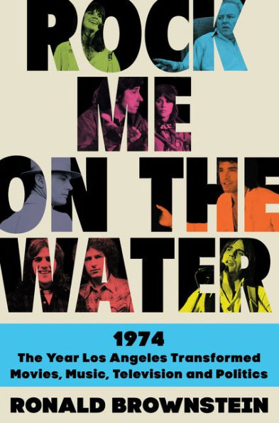 Rock Me on the Water: 1974-The Year Los Angeles Transformed Movies, Music, Television, and Politics