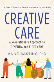 Title: Creative Care: A Revolutionary Approach to Dementia and Elder Care, Author: Anne Basting