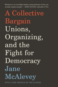 Title: A Collective Bargain: Unions, Organizing, and the Fight for Democracy, Author: Jane McAlevey