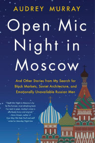 Title: Open Mic Night in Moscow: And Other Stories from My Search for Black Markets, Soviet Architecture, and Emotionally Unavailable Russian Men, Author: Audrey Murray