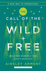 Free ebook download links The Call of the Wild and Free: Reclaiming Wonder in Your Child's Education RTF English version by Ainsley Arment 9780062916518