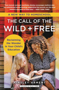 Title: The Call of the Wild and Free: Reclaiming the Wonder in Your Child's Education, A New Way to Homeschool, Author: Ainsley Arment