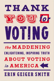 Title: Thank You for Voting: The Maddening, Enlightening, Inspiring Truth About Voting in America, Author: Erin Geiger Smith