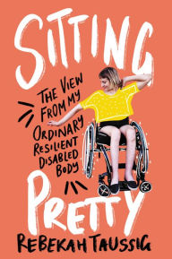 Title: Sitting Pretty: The View from My Ordinary Resilient Disabled Body, Author: Rebekah Taussig