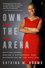 Title: Own the Arena: Getting Ahead, Making a Difference, and Succeeding as the Only One, Author: Katrina M Adams