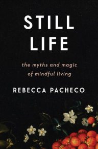 Title: Still Life: The Myths and Magic of Mindful Living, Author: Rebecca Pacheco