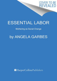 Title: Essential Labor: Mothering as Social Change, Author: Angela Garbes