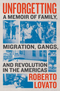 Title: Unforgetting: A Memoir of Family, Migration, Gangs, and Revolution in the Americas, Author: Roberto Lovato