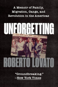 Title: Unforgetting: A Memoir of Family, Migration, Gangs, and Revolution in the Americas, Author: Roberto Lovato