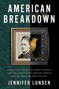 Title: American Breakdown: Our Ailing Nation, My Body's Revolt, and the Nineteenth-Century Woman Who Brought Me Back to Life, Author: Jennifer Lunden
