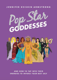 Title: Pop Star Goddesses: And How to Tap Into Their Energies to Invoke Your Best Self, Author: Jennifer Keishin Armstrong