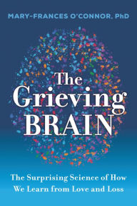 Title: The Grieving Brain: The Surprising Science of How We Learn from Love and Loss, Author: Mary-Frances O'Connor
