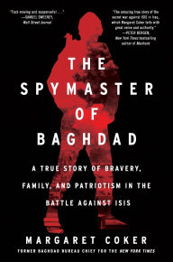 Title: The Spymaster of Baghdad: A True Story of Bravery, Family, and Patriotism in the Battle against ISIS, Author: Margaret Coker