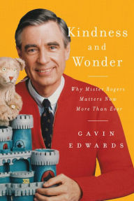 Title: Kindness and Wonder: Why Mister Rogers Matters Now More Than Ever, Author: Gavin Edwards