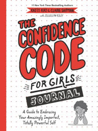 Title: The Confidence Code for Girls Journal: A Guide to Embracing Your Amazingly Imperfect, Totally Powerful Self, Author: Katty Kay