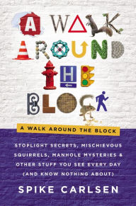 Title: A Walk Around the Block: Stoplight Secrets, Mischievous Squirrels, Manhole Mysteries & Other Stuff You See Every Day (And Know Nothing About), Author: Spike Carlsen