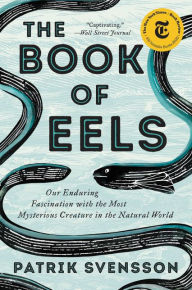 Title: The Book of Eels: Our Enduring Fascination with the Most Mysterious Creature in the Natural World, Author: Patrik Svensson