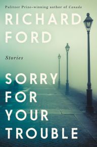 Title: Sorry for Your Trouble: Stories, Author: Richard Ford