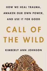 Title: Call of the Wild: How We Heal Trauma, Awaken Our Own Power, and Use It For Good, Author: Kimberly Ann Johnson