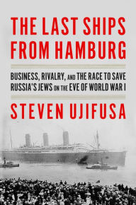 Title: The Last Ships from Hamburg: Business, Rivalry, and the Race to Save Russia's Jews on the Eve of World War I, Author: Steven Ujifusa