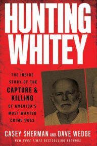 Title: Hunting Whitey: The Inside Story of the Capture & Killing of America's Most Wanted Crime Boss, Author: Casey Sherman