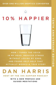 Title: 10% Happier (10th Anniversary Edition): How I Tamed the Voice in My Head, Reduced Stress Without Losing My Edge, and Found Self-Help That Actually Works--A True Story, Author: Dan Harris