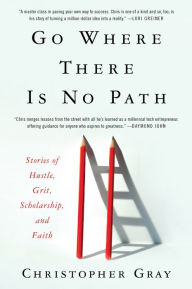 Title: Go Where There Is No Path: Stories of Hustle, Grit, Scholarship, and Faith, Author: Christopher Gray