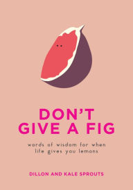 Title: Don't Give a Fig: Words of Wisdom for When Life Gives You Lemons, Author: Dillon Sprouts