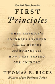 Title: First Principles: What America's Founders Learned from the Greeks and Romans and How That Shaped Our Country, Author: Thomas E. Ricks