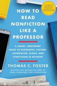 Title: How to Read Nonfiction Like a Professor: A Smart, Irreverent Guide to Biography, History, Journalism, Blogs, and Everything in Between, Author: Thomas C. Foster