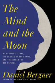 Title: The Mind and the Moon: My Brother's Story, the Science of Our Brains, and the Search for Our Psyches, Author: Daniel Bergner
