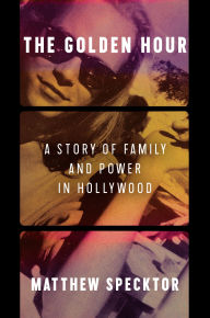 Title: The Golden Hour: A Story of Family and Power in Hollywood, Author: Matthew Specktor