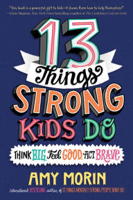 Title: 13 Things Strong Kids Do: Think Big, Feel Good, Act Brave, Author: Amy Morin