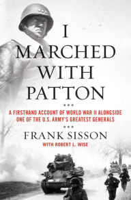 Title: I Marched with Patton: A Firsthand Account of World War II Alongside One of the U.S. Army's Greatest Generals, Author: Frank Sisson