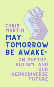 Title: May Tomorrow Be Awake: On Poetry, Autism, and Our Neurodiverse Future, Author: Chris Martin