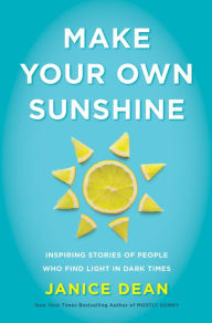 Title: Make Your Own Sunshine: Inspiring Stories of People Who Find Light in Dark Times, Author: Janice Dean