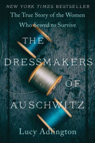 Title: The Dressmakers of Auschwitz: The True Story of the Women Who Sewed to Survive, Author: Lucy Adlington